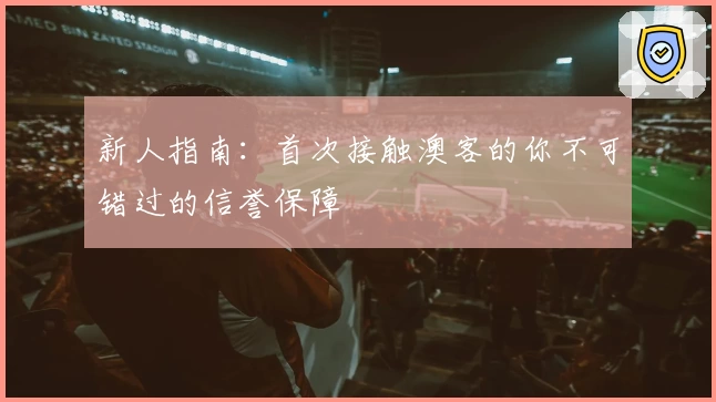新人指南：首次接触澳客的你不可错过的信誉保障