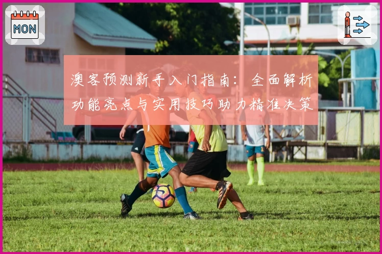 澳客预测新手入门指南：全面解析功能亮点与实用技巧助力精准决策