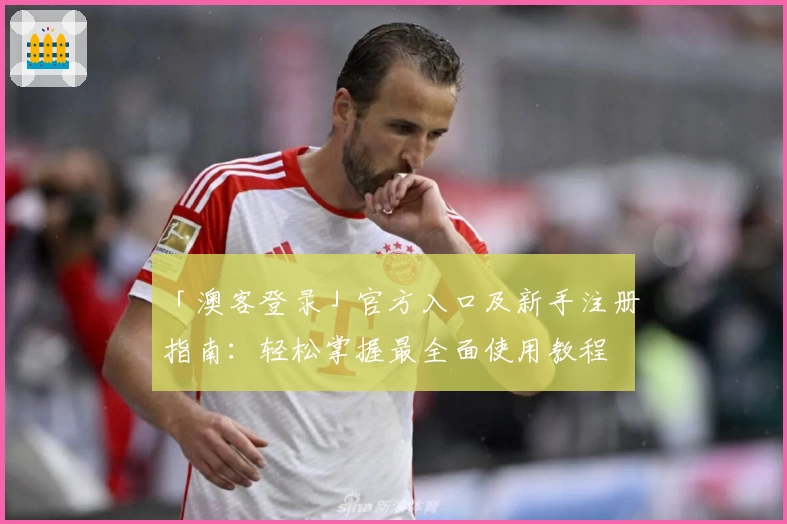 「澳客登录」官方入口及新手注册指南：轻松掌握最全面使用教程