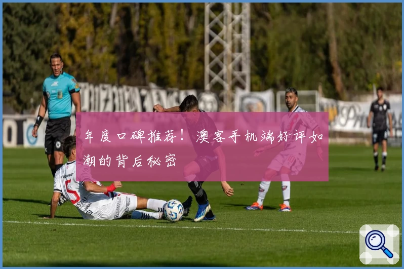 年度口碑推荐!澳客手机端好评如潮的背后秘密