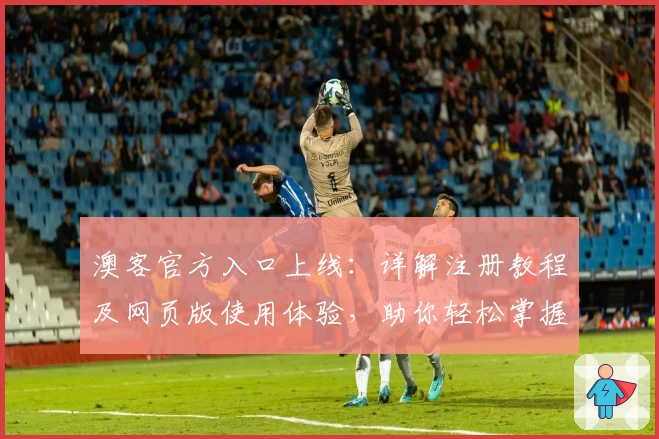 澳客官方入口上线：详解注册教程及网页版使用体验，助你轻松掌握实用功能亮点