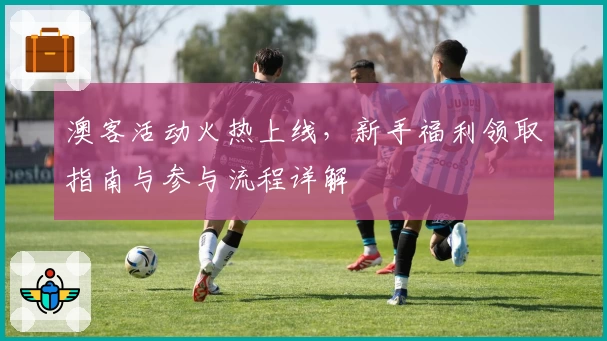 澳客活动火热上线，新手福利领取指南与参与流程详解