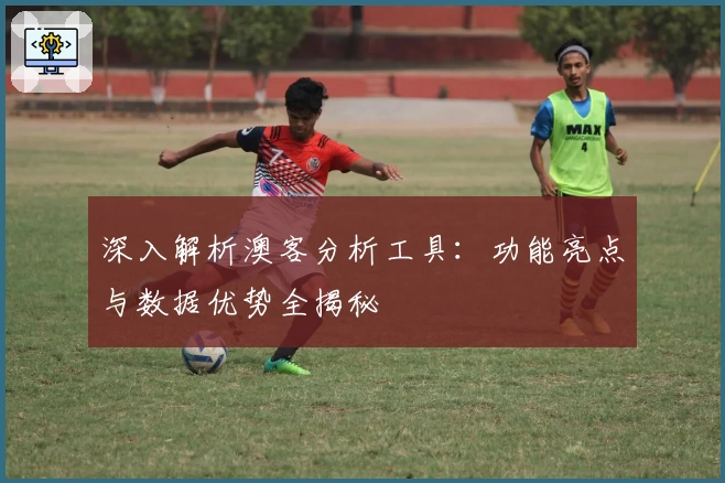 深入解析澳客分析工具：功能亮点与数据优势全揭秘