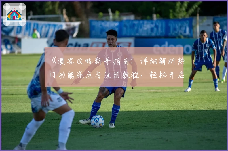 《澳客攻略新手指南：详细解析热门功能亮点与注册教程，轻松开启智慧生活》