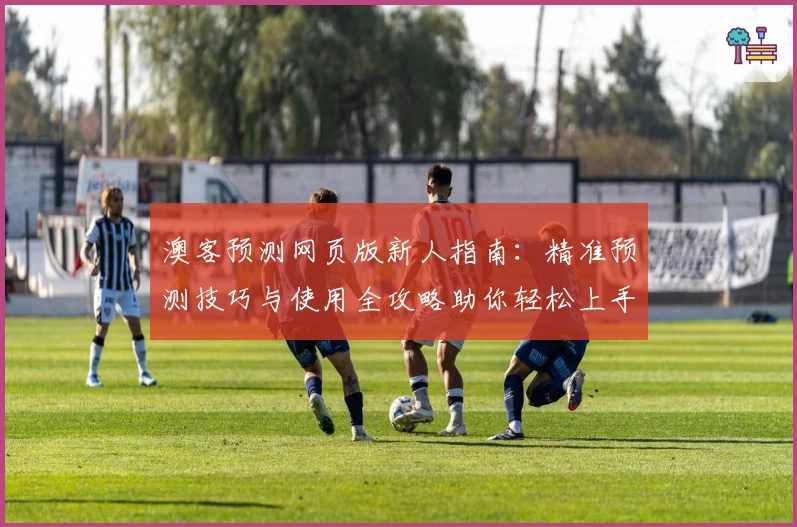 澳客预测网页版新人指南：精准预测技巧与使用全攻略助你轻松上手