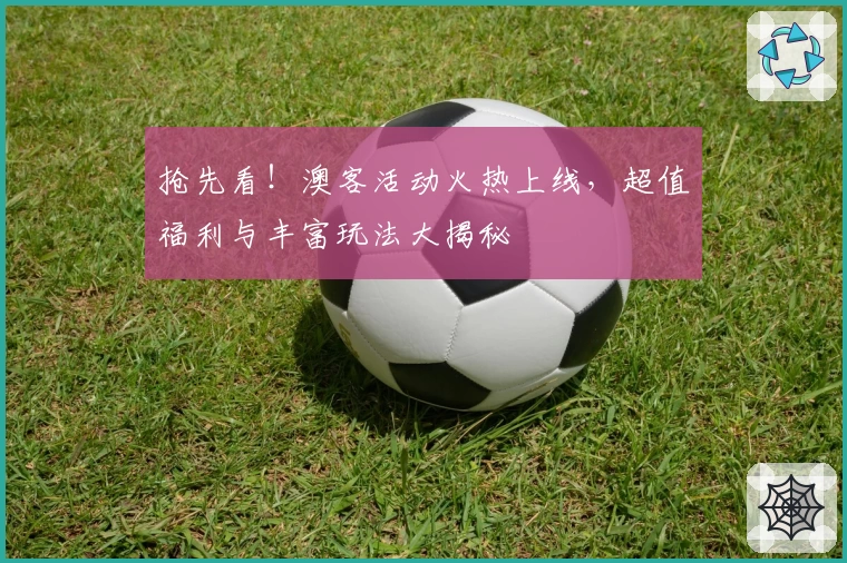 抢先看！澳客活动火热上线，超值福利与丰富玩法大揭秘