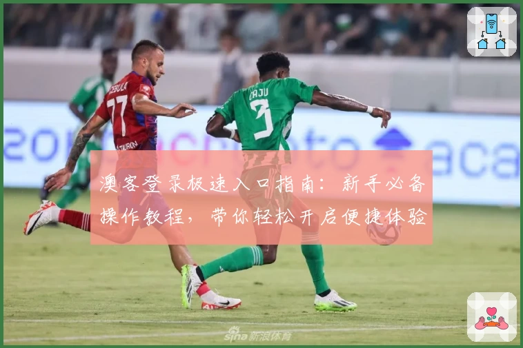 澳客登录极速入口指南：新手必备操作教程，带你轻松开启便捷体验