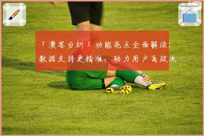 「澳客分析」功能亮点全面解读:数据支持更精准,助力用户高效决策