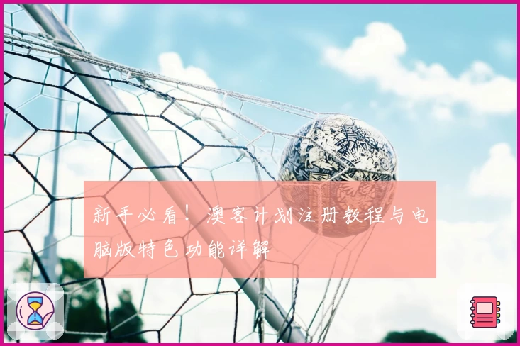 新手必看！澳客计划注册教程与电脑版特色功能详解