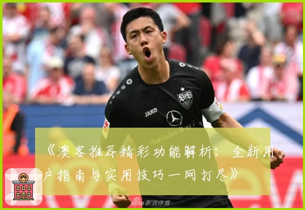 《澳客推荐精彩功能解析：全新用户指南与实用技巧一网打尽》