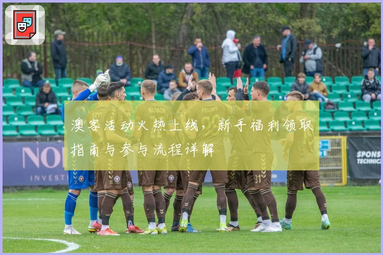 澳客活动火热上线，新手福利领取指南与参与流程详解