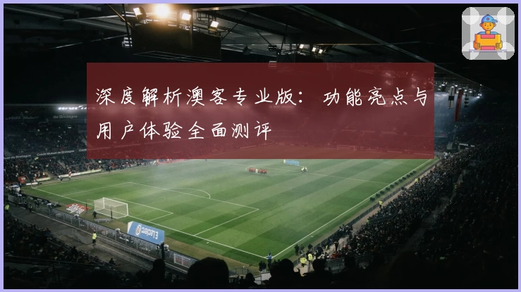 深度解析澳客专业版：功能亮点与用户体验全面测评