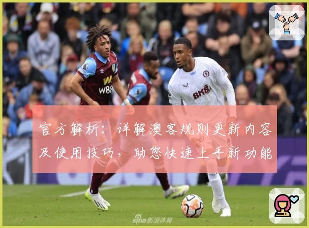 官方解析：详解澳客规则更新内容及使用技巧，助您快速上手新功能