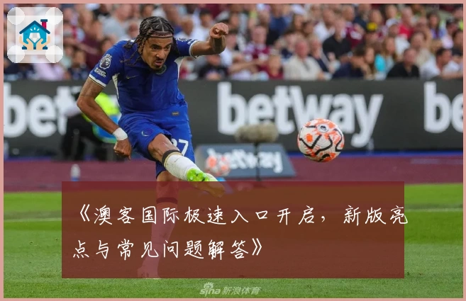 《澳客国际极速入口开启，新版亮点与常见问题解答》