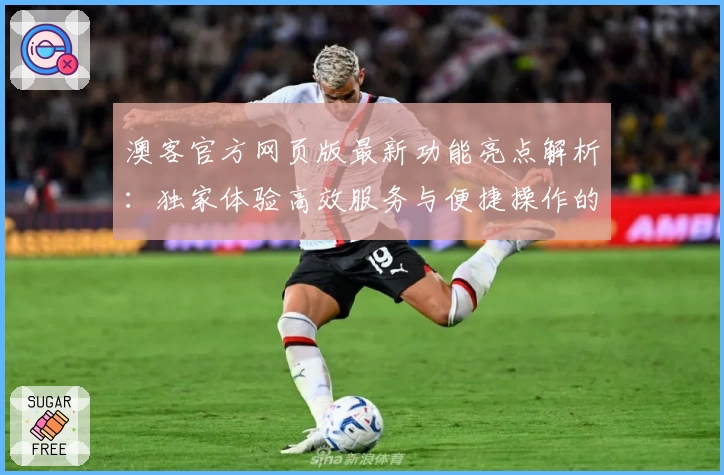 澳客官方网页版最新功能亮点解析：独家体验高效服务与便捷操作的完美结合
