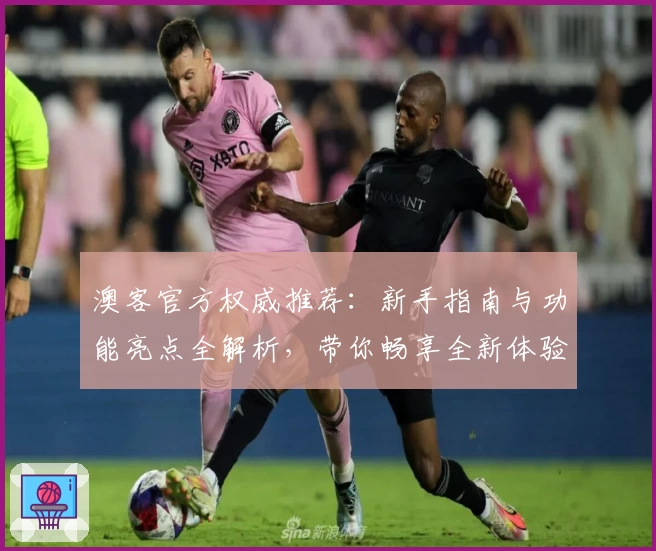 澳客官方权威推荐：新手指南与功能亮点全解析，带你畅享全新体验