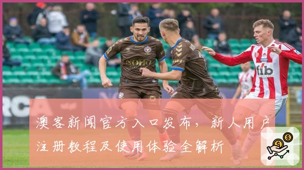 澳客新闻官方入口发布，新人用户注册教程及使用体验全解析