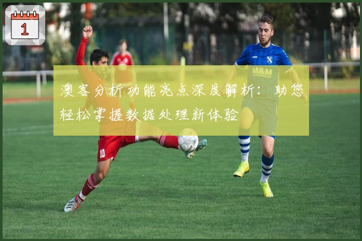 澳客分析功能亮点深度解析：助您轻松掌握数据处理新体验