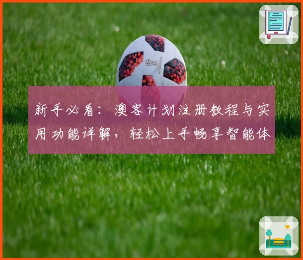 新手必看：澳客计划注册教程与实用功能详解，轻松上手畅享智能体验