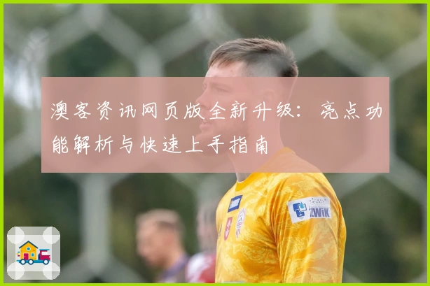 澳客资讯网页版全新升级:亮点功能解析与快速上手指南