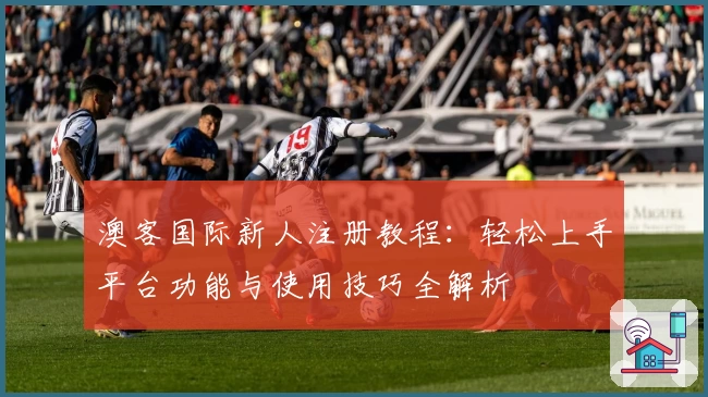 澳客国际新人注册教程：轻松上手平台功能与使用技巧全解析