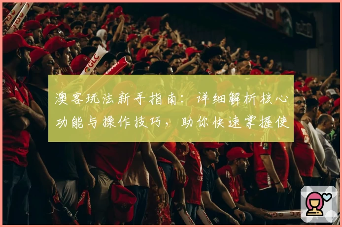 澳客玩法新手指南：详细解析核心功能与操作技巧，助你快速掌握使用诀窍