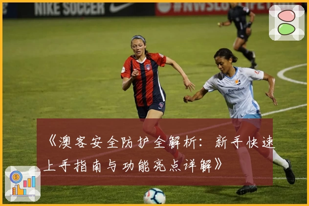 《澳客安全防护全解析：新手快速上手指南与功能亮点详解》