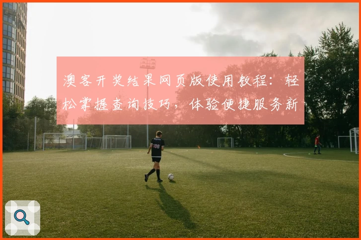 澳客开奖结果网页版使用教程:轻松掌握查询技巧,体验便捷服务新境界