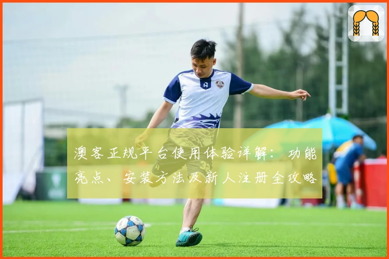 澳客正规平台使用体验详解：功能亮点、安装方法及新人注册全攻略