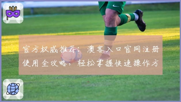 官方权威推荐：澳客入口官网注册使用全攻略，轻松掌握快速操作方法！