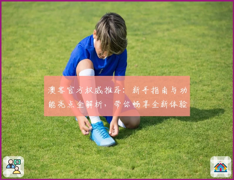 澳客官方权威推荐：新手指南与功能亮点全解析，带你畅享全新体验