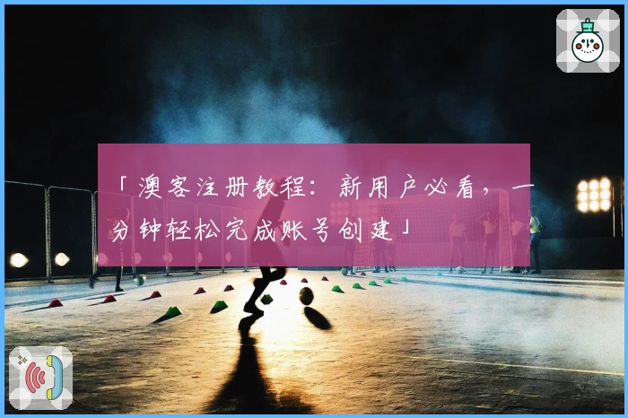 「澳客注册教程：新用户必看，一分钟轻松完成账号创建」