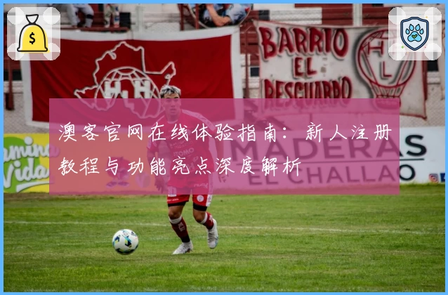 澳客官网在线体验指南：新人注册教程与功能亮点深度解析