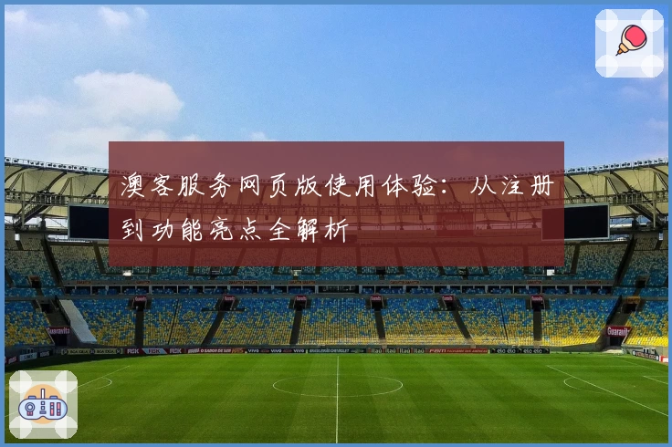 澳客服务网页版使用体验：从注册到功能亮点全解析