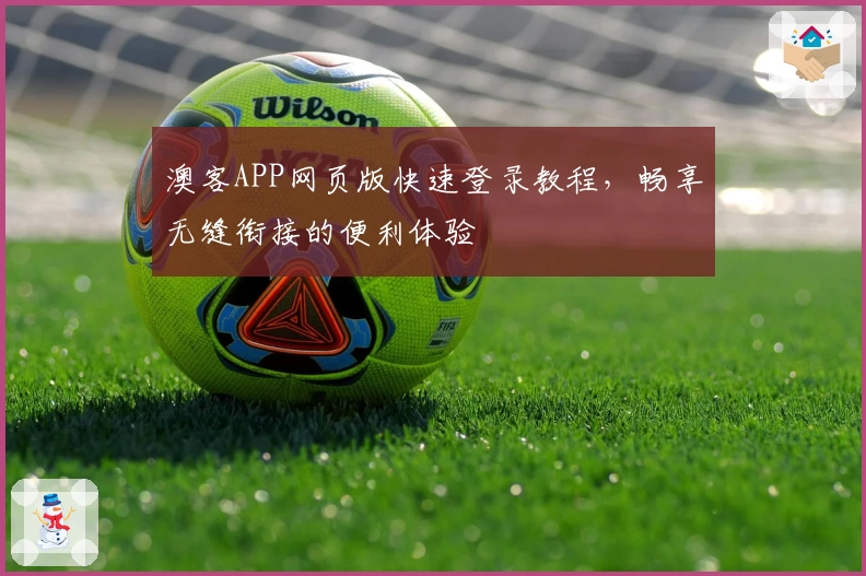 澳客APP网页版快速登录教程，畅享无缝衔接的便利体验