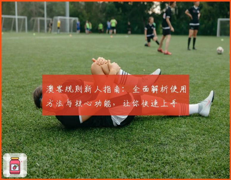 澳客规则新人指南：全面解析使用方法与核心功能，让你快速上手