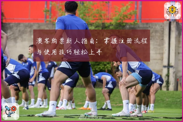 澳客购票新人指南：掌握注册流程与使用技巧轻松上手