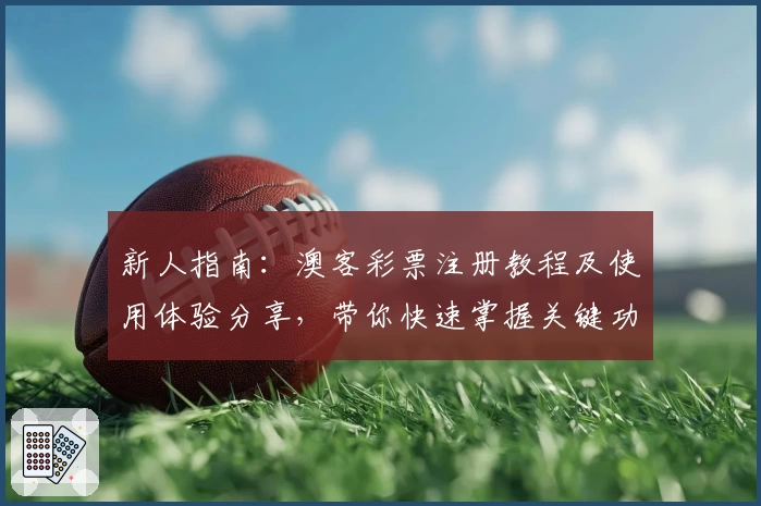新人指南：澳客彩票注册教程及使用体验分享，带你快速掌握关键功能