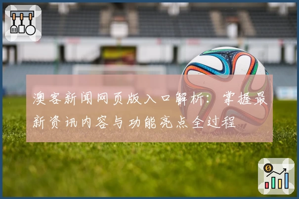 澳客新闻网页版入口解析：掌握最新资讯内容与功能亮点全过程
