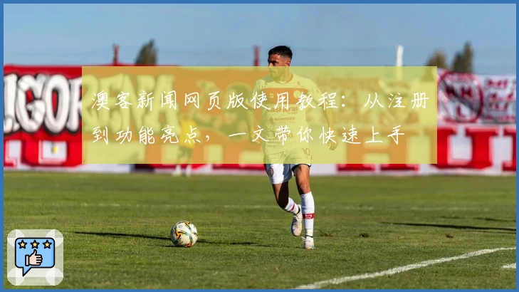 澳客新闻网页版使用教程：从注册到功能亮点，一文带你快速上手
