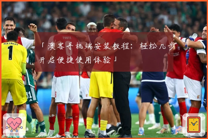 「澳客手机端安装教程：轻松几步开启便捷使用体验」
