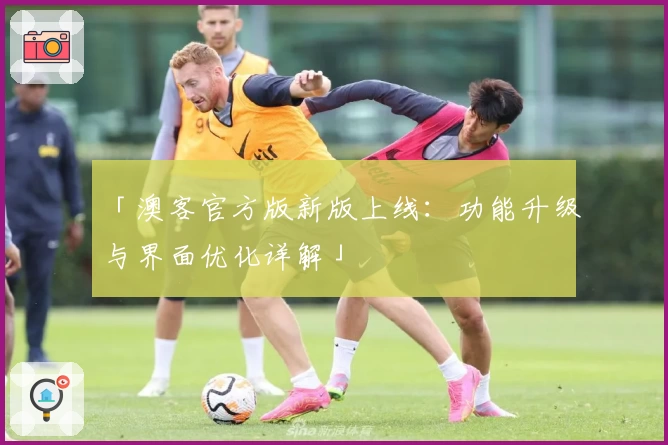 「澳客官方版新版上线：功能升级与界面优化详解」