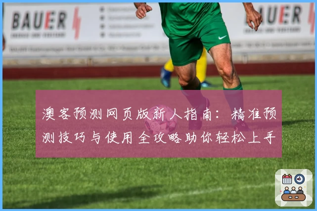 澳客预测网页版新人指南：精准预测技巧与使用全攻略助你轻松上手