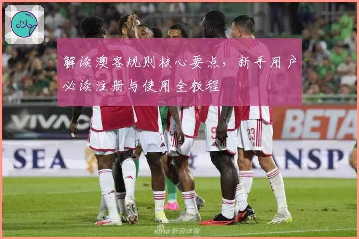 解读澳客规则核心要点，新手用户必读注册与使用全教程