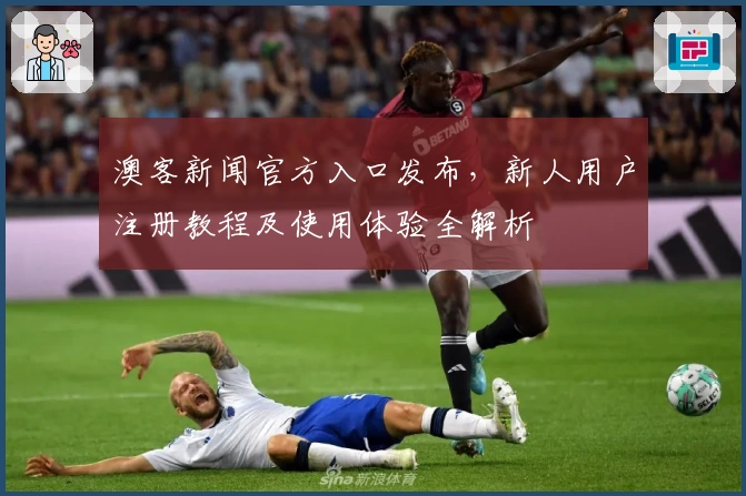 澳客新闻官方入口发布，新人用户注册教程及使用体验全解析