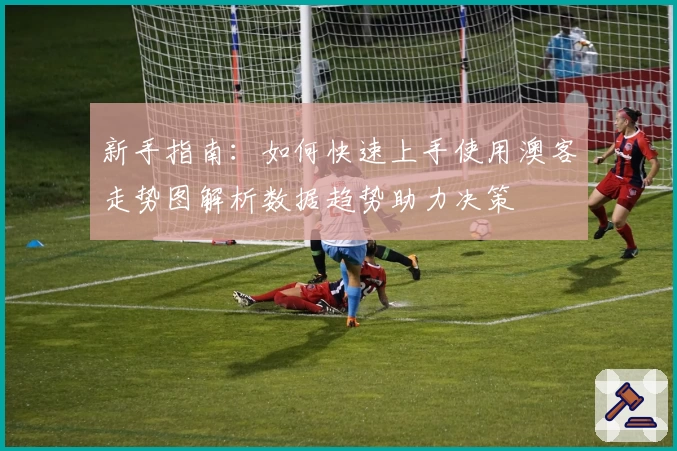 新手指南：如何快速上手使用澳客走势图解析数据趋势助力决策