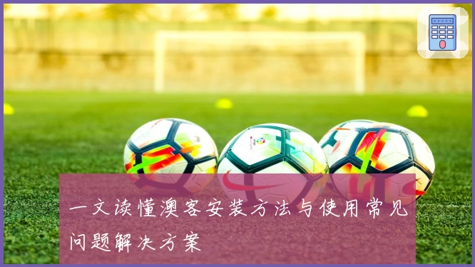 一文读懂澳客安装方法与使用常见问题解决方案