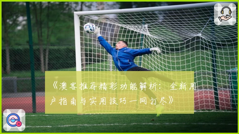 《澳客推荐精彩功能解析：全新用户指南与实用技巧一网打尽》