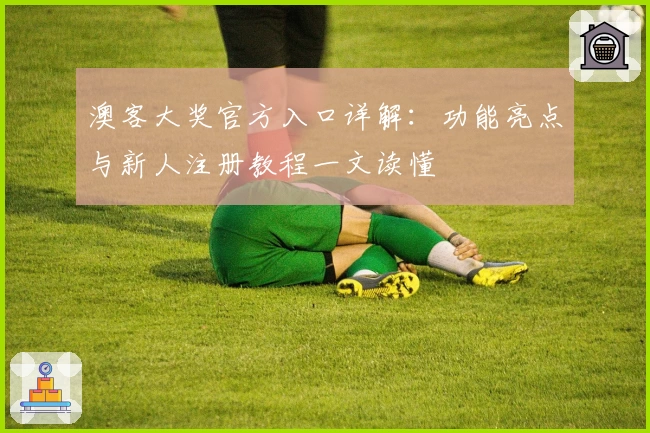 澳客大奖官方入口详解：功能亮点与新人注册教程一文读懂