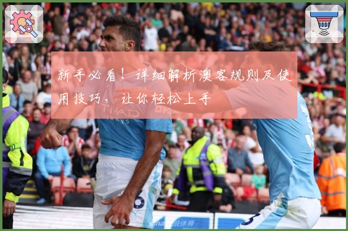 新手必看!详细解析澳客规则及使用技巧,让你轻松上手